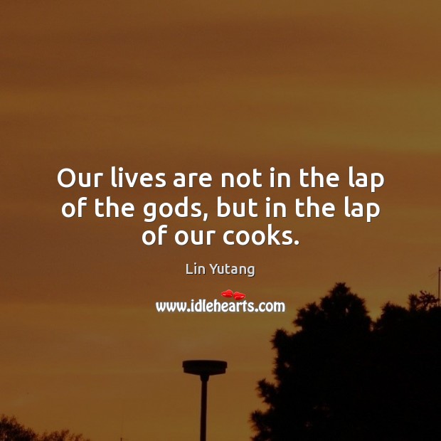 Our lives are not in the lap of the Gods, but in the lap of our cooks. Lin Yutang Picture Quote