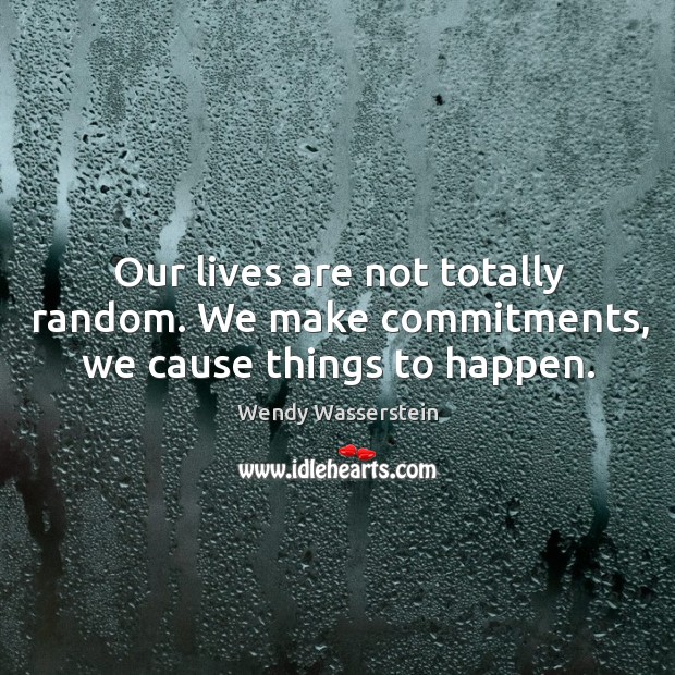 Our lives are not totally random. We make commitments, we cause things to happen. Wendy Wasserstein Picture Quote