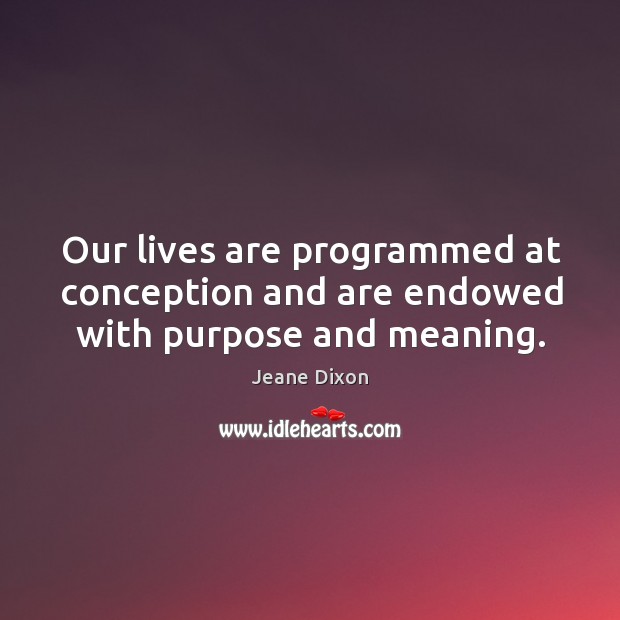 Our lives are programmed at conception and are endowed with purpose and meaning. Jeane Dixon Picture Quote