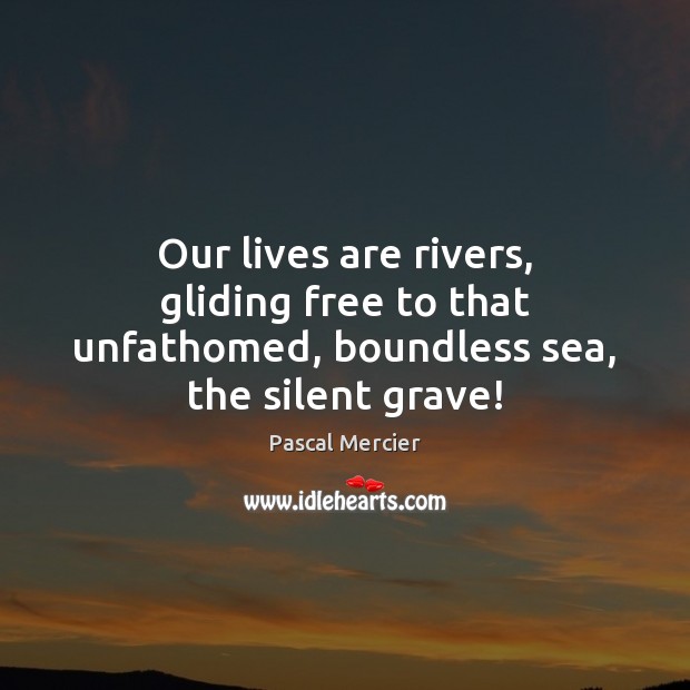 Our lives are rivers, gliding free to that unfathomed, boundless sea, the silent grave! Pascal Mercier Picture Quote