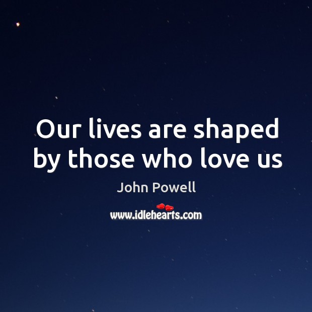 Our lives are shaped by those who love us John Powell Picture Quote