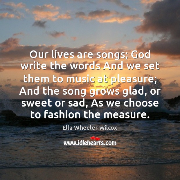 Our lives are songs; God write the words And we set them Ella Wheeler Wilcox Picture Quote