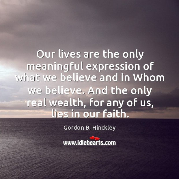 Our lives are the only meaningful expression of what we believe and in whom we believe. Gordon B. Hinckley Picture Quote