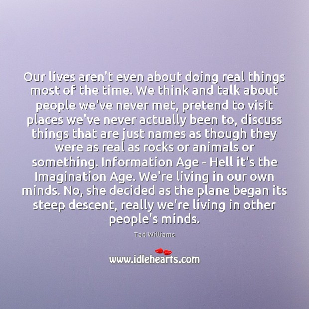 Our lives aren’t even about doing real things most of the time. Tad Williams Picture Quote
