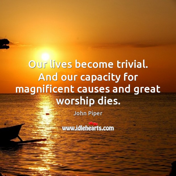 Our lives become trivial. And our capacity for magnificent causes and great worship dies. John Piper Picture Quote