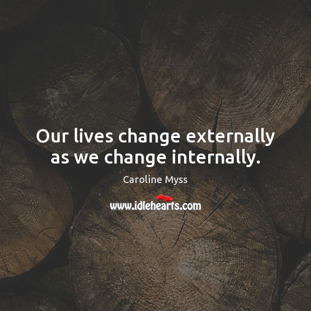 Our lives change externally as we change internally. Caroline Myss Picture Quote