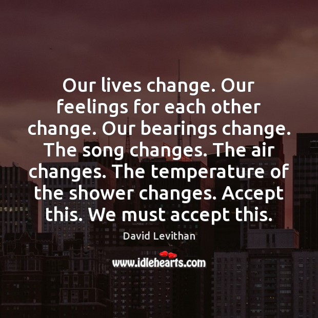 Our lives change. Our feelings for each other change. Our bearings change. David Levithan Picture Quote