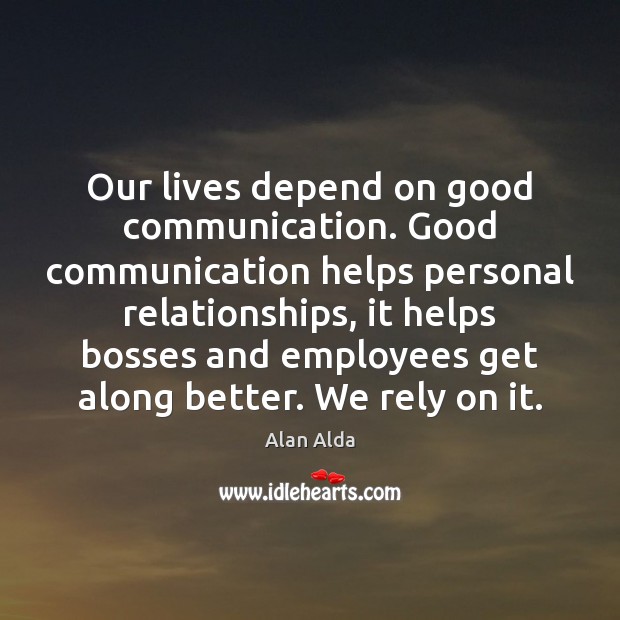 Our lives depend on good communication. Good communication helps personal relationships, it Alan Alda Picture Quote