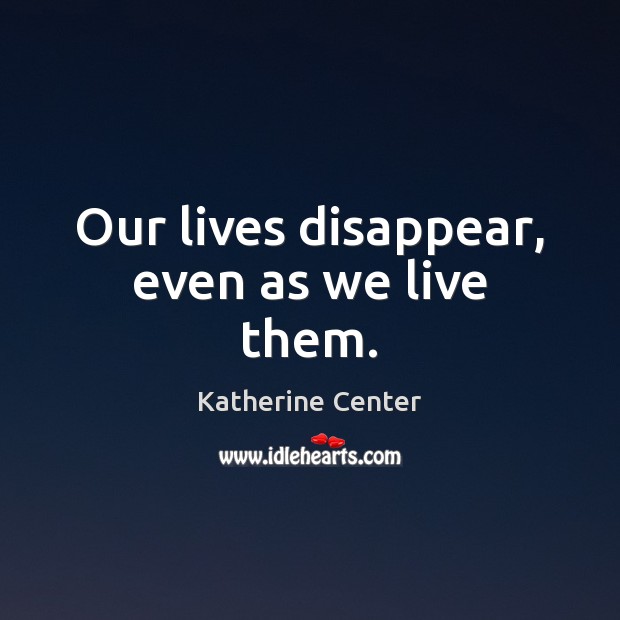 Our lives disappear, even as we live them. Katherine Center Picture Quote