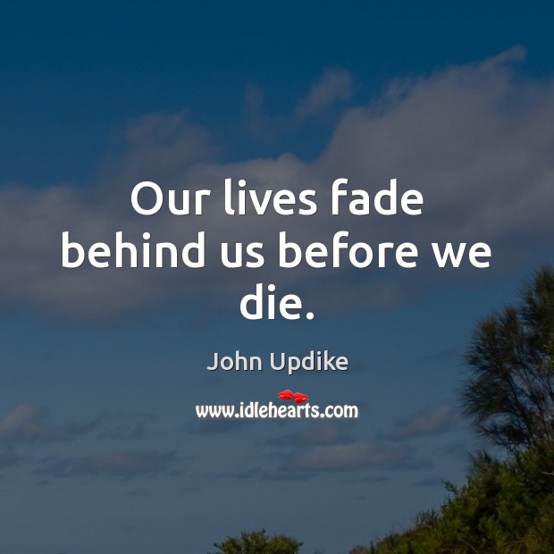Our lives fade behind us before we die. John Updike Picture Quote
