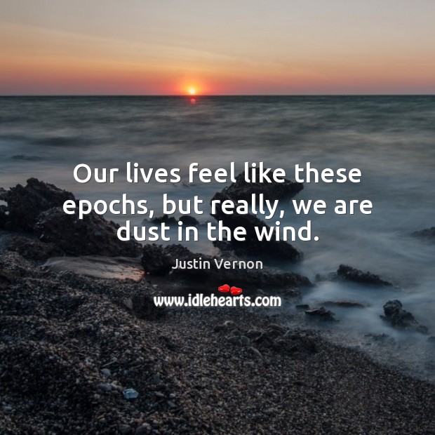 Our lives feel like these epochs, but really, we are dust in the wind. Justin Vernon Picture Quote