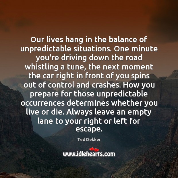 Our lives hang in the balance of unpredictable situations. One minute you’re Ted Dekker Picture Quote