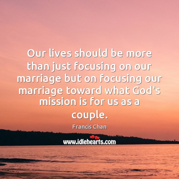 Our lives should be more than just focusing on our marriage but Francis Chan Picture Quote
