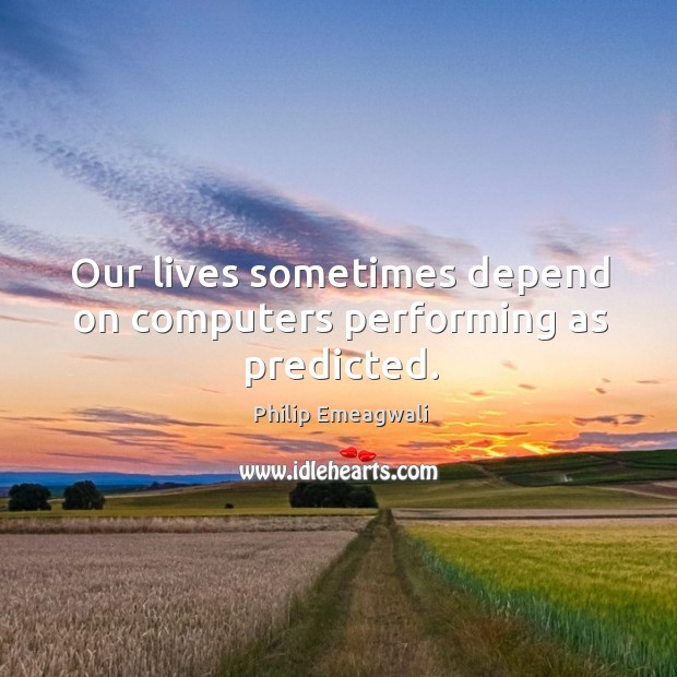 Our lives sometimes depend on computers performing as predicted. Philip Emeagwali Picture Quote