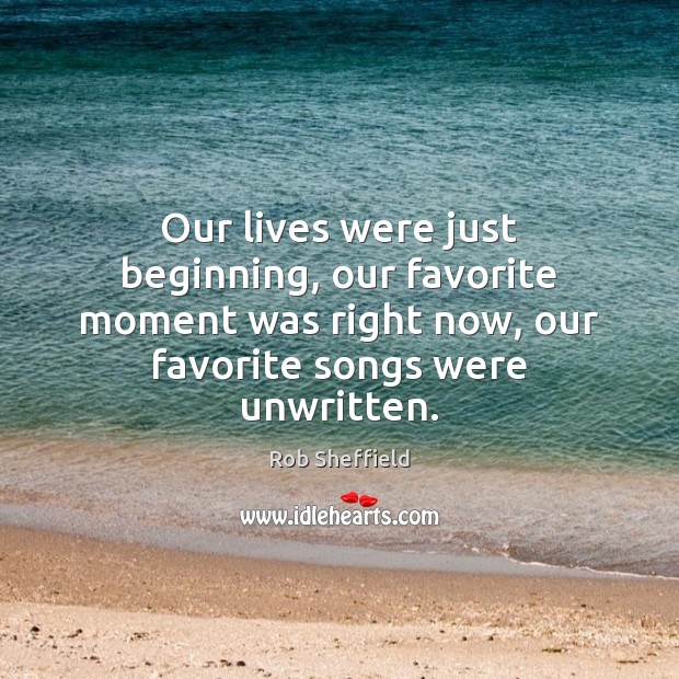 Our lives were just beginning, our favorite moment was right now, our Rob Sheffield Picture Quote