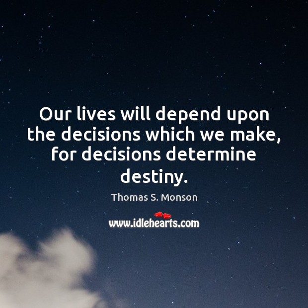 Our lives will depend upon the decisions which we make, for decisions determine destiny. Thomas S. Monson Picture Quote