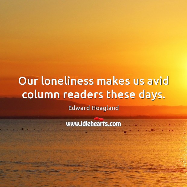 Our loneliness makes us avid column readers these days. Edward Hoagland Picture Quote