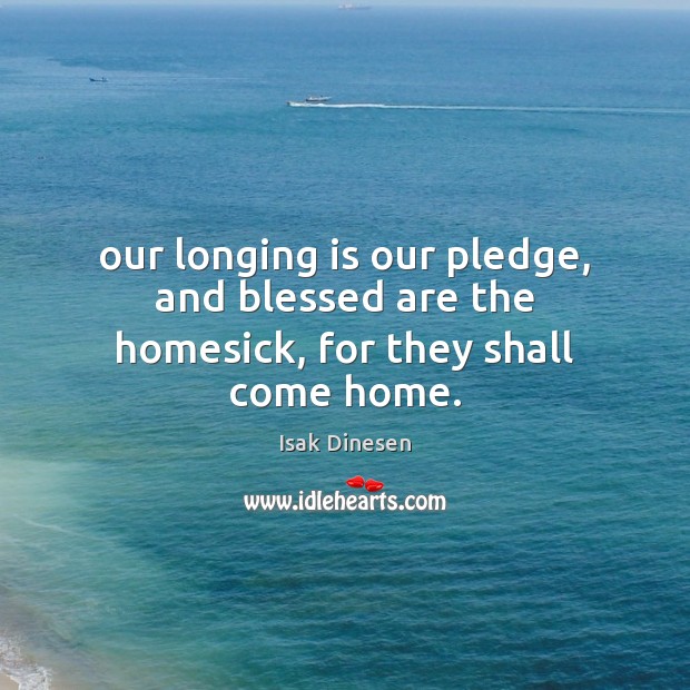 Our longing is our pledge, and blessed are the homesick, for they shall come home. Isak Dinesen Picture Quote