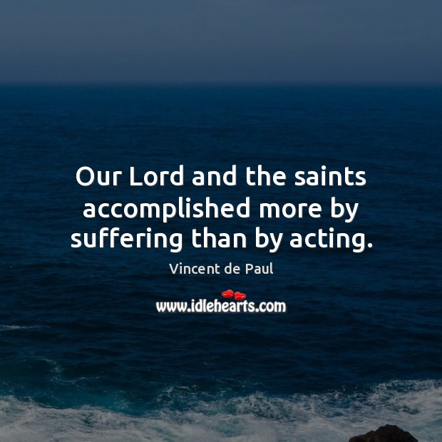 Our Lord and the saints accomplished more by suffering than by acting. Vincent de Paul Picture Quote