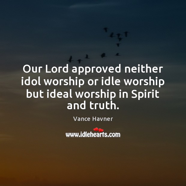 Our Lord approved neither idol worship or idle worship but ideal worship Vance Havner Picture Quote