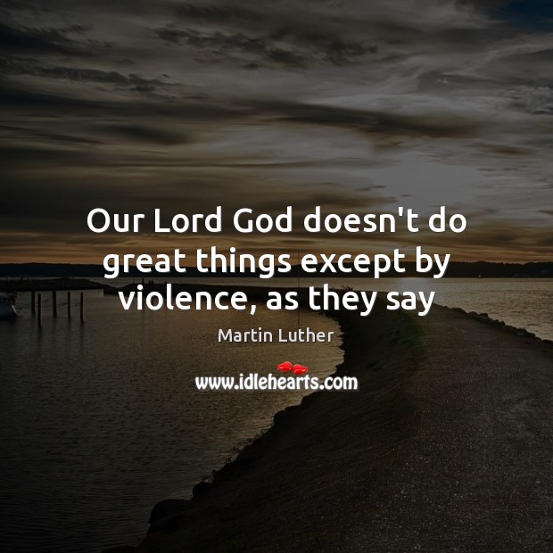 Our Lord God doesn’t do great things except by violence, as they say Martin Luther Picture Quote