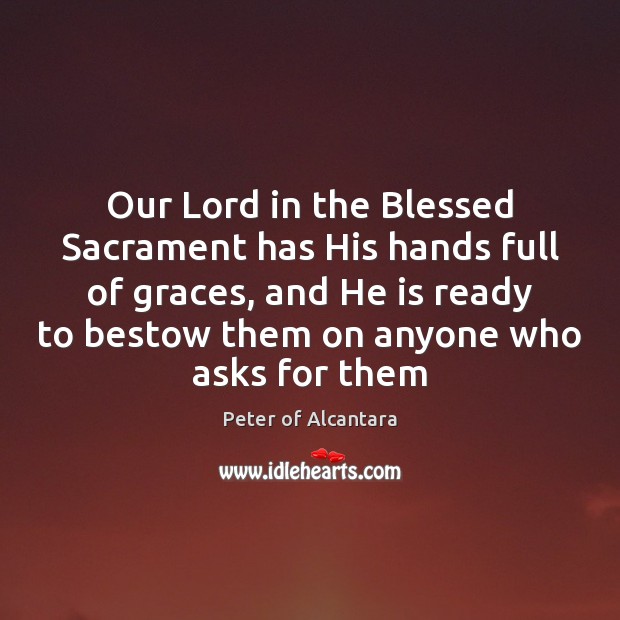 Our Lord in the Blessed Sacrament has His hands full of graces, Peter of Alcantara Picture Quote