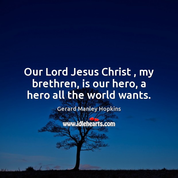Our Lord Jesus Christ , my brethren, is our hero, a hero all the world wants. Gerard Manley Hopkins Picture Quote