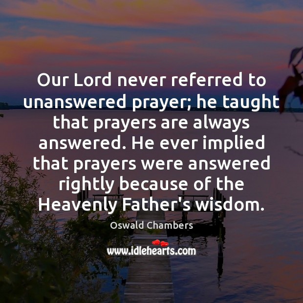 Our Lord never referred to unanswered prayer; he taught that prayers are Oswald Chambers Picture Quote