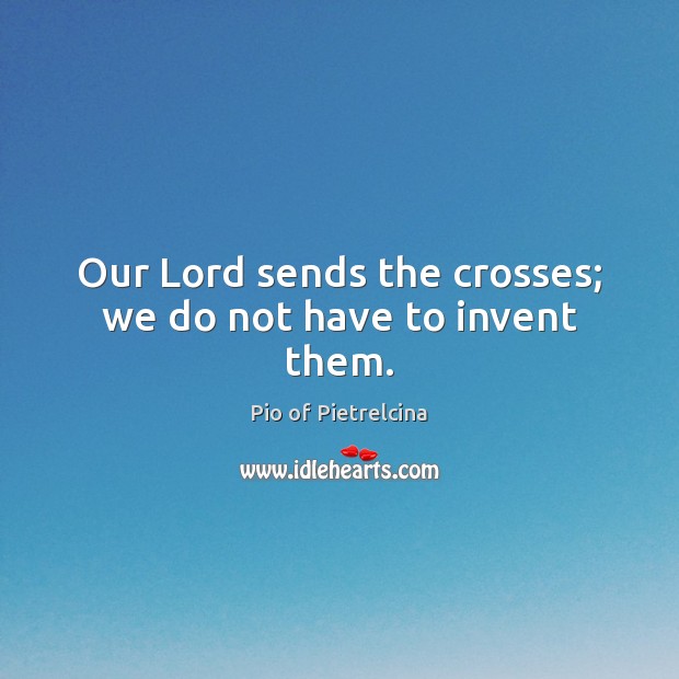 Our Lord sends the crosses; we do not have to invent them. Pio of Pietrelcina Picture Quote