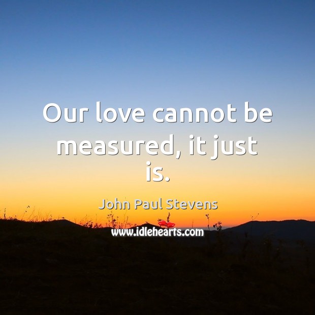 Our love cannot be measured, it just is. John Paul Stevens Picture Quote