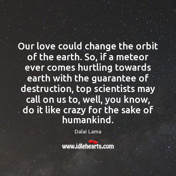 Our love could change the orbit of the earth. So, if a Dalai Lama Picture Quote