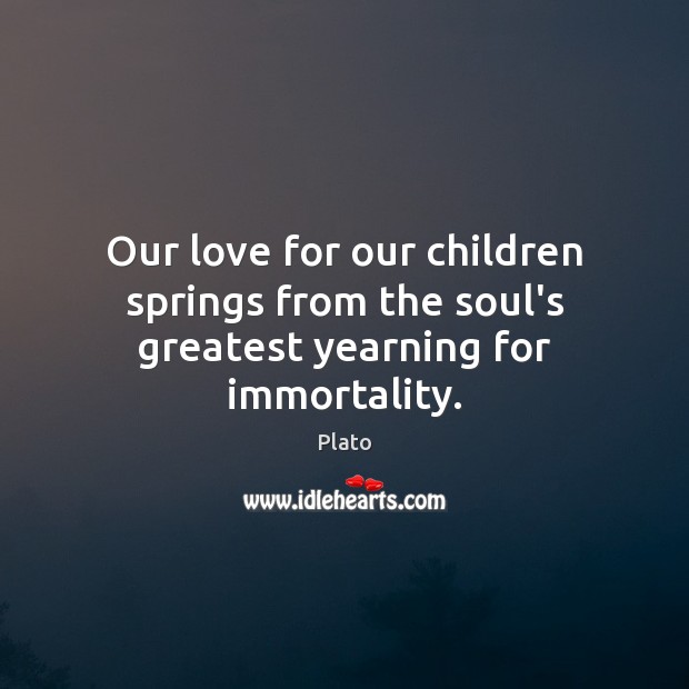 Our love for our children springs from the soul’s greatest yearning for immortality. Plato Picture Quote