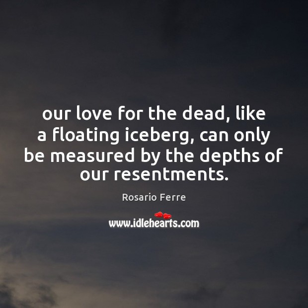Our love for the dead, like a floating iceberg, can only be Image