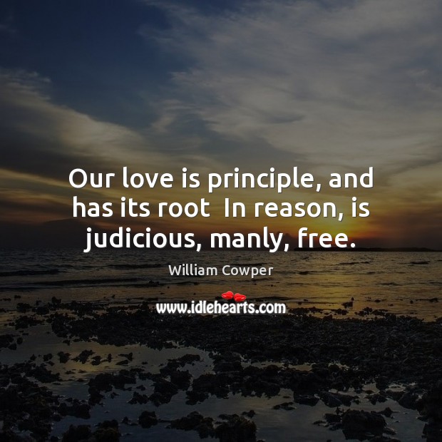 Our love is principle, and has its root  In reason, is judicious, manly, free. William Cowper Picture Quote