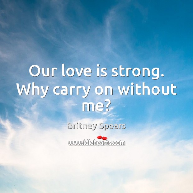 Our love is strong. Why carry on without me? Britney Spears Picture Quote