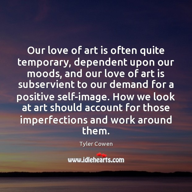 Our love of art is often quite temporary, dependent upon our moods, Tyler Cowen Picture Quote