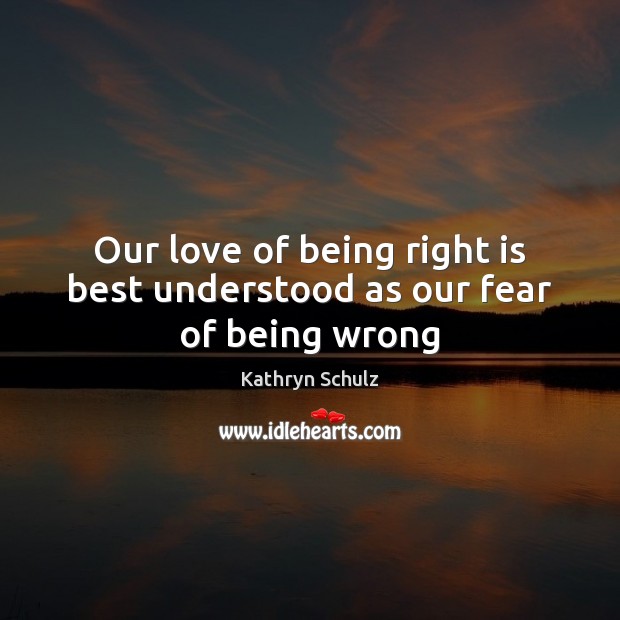 Our love of being right is best understood as our fear of being wrong Kathryn Schulz Picture Quote