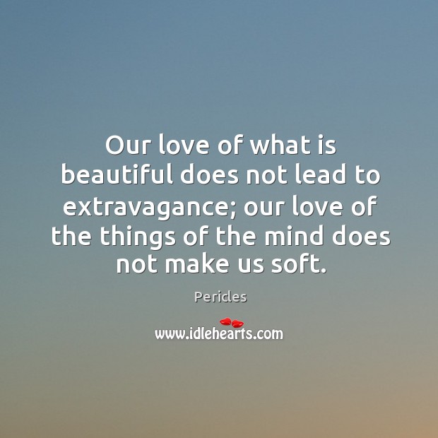 Our love of what is beautiful does not lead to extravagance; our love of the things of the mind does not make us soft. Pericles Picture Quote