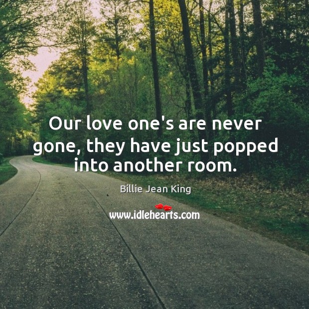 Our love one’s are never gone, they have just popped into another room. Billie Jean King Picture Quote