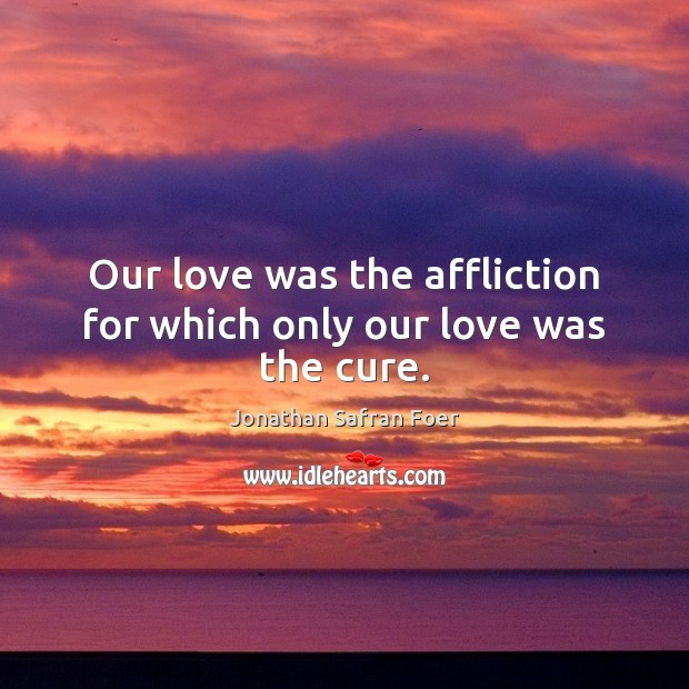 Our love was the affliction for which only our love was the cure. Jonathan Safran Foer Picture Quote