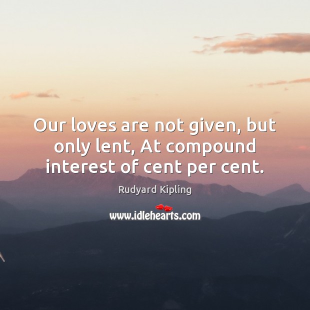 Our loves are not given, but only lent, At compound interest of cent per cent. Image