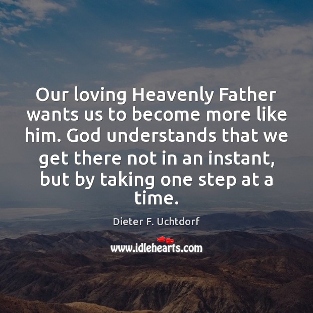 Our loving Heavenly Father wants us to become more like him. God 