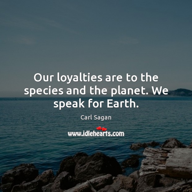 Our loyalties are to the species and the planet. We speak for Earth. Carl Sagan Picture Quote