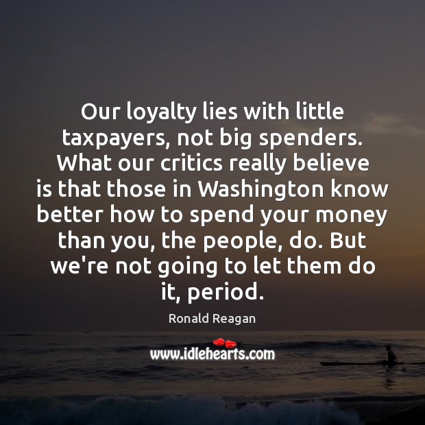 Our loyalty lies with little taxpayers, not big spenders. What our critics Ronald Reagan Picture Quote