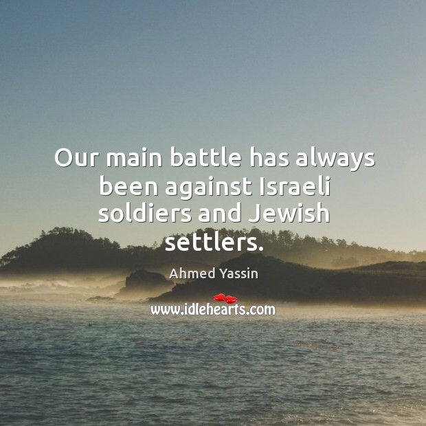 Our main battle has always been against israeli soldiers and jewish settlers. Ahmed Yassin Picture Quote