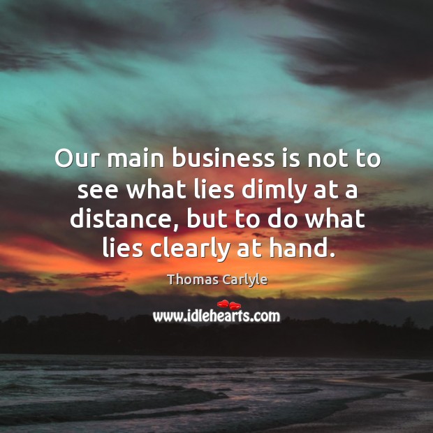 Our main business is not to see what lies dimly at a distance, but to do what lies clearly at hand. Image
