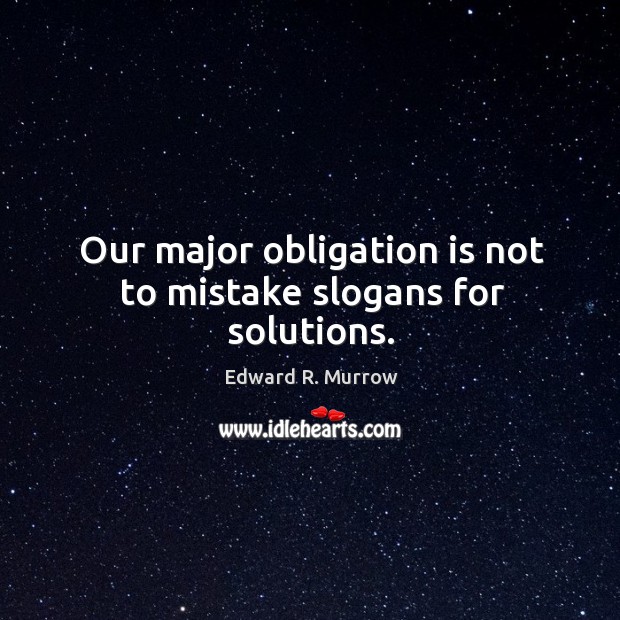 Our major obligation is not to mistake slogans for solutions. Edward R. Murrow Picture Quote