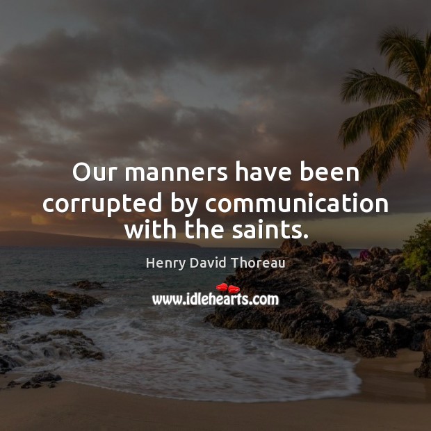 Our manners have been corrupted by communication with the saints. Henry David Thoreau Picture Quote