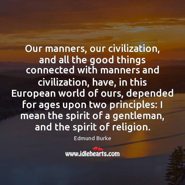 Our manners, our civilization, and all the good things connected with manners Edmund Burke Picture Quote