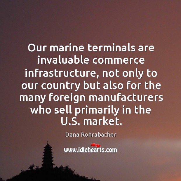 Our marine terminals are invaluable commerce infrastructure, not only to our country but also for Dana Rohrabacher Picture Quote